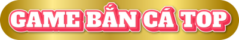 Game Bắn Cá Top